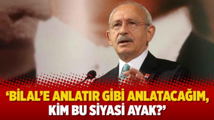Kılıçdaroğlu: ‘Bilal’e anlatır gibi anlatacağım, kim bu siyasi ayak?’