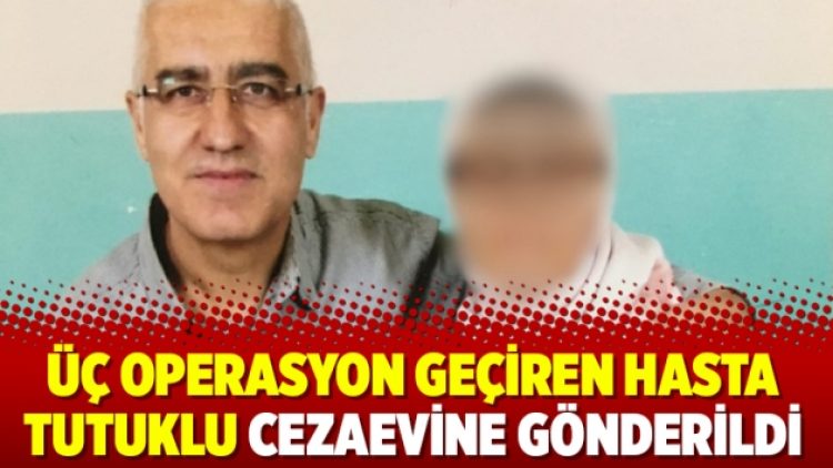 Üç operasyon geçiren hasta tutuklu cezaevine gönderildi