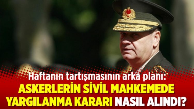 Haftanın tartışmasının arka planı: Askerlerin sivil mahkemede yargılanma kararı nasıl alındı?