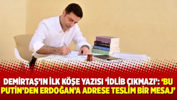 Demirtaş’ın ilk köşe yazısı ‘İdlib çıkmazı’: ‘Bu Putin’den Erdoğan’a adrese teslim bir mesaj’