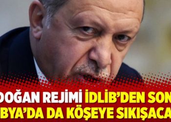 Erdoğan rejimi İdlib’den sonra Libya’da da köşeye sıkışacak