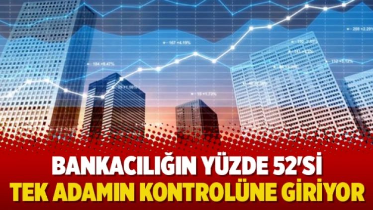 Bankacılığın yüzde 52’si tek adamın kontrolüne giriyor