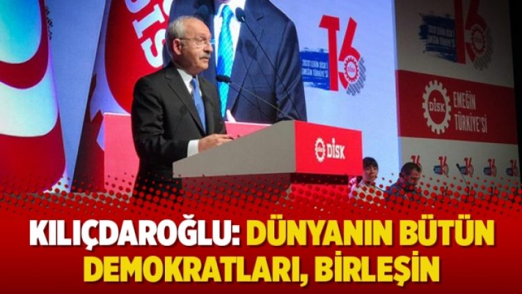 Kılıçdaroğlu: Dünyanın bütün demokratları, birleşin