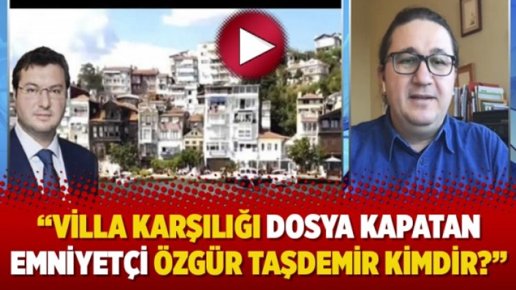 Murat Çetiner anlatıyor: Villa karşılığı dosya kapatan Emniyetçi Özgür Taşdemir kimdir?