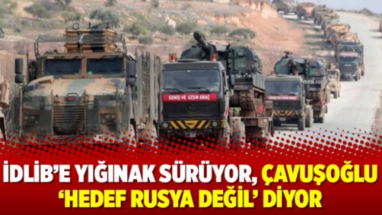 İdlib’e yığınak sürüyor, Çavuşoğlu ‘Hedef Rusya değil’ diyor