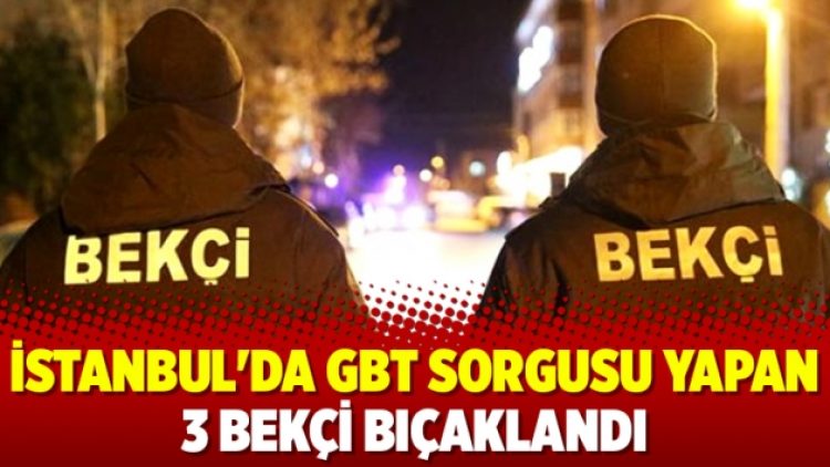 İstanbul’da GBT sorgusu yapan 3 bekçi bıçaklandı