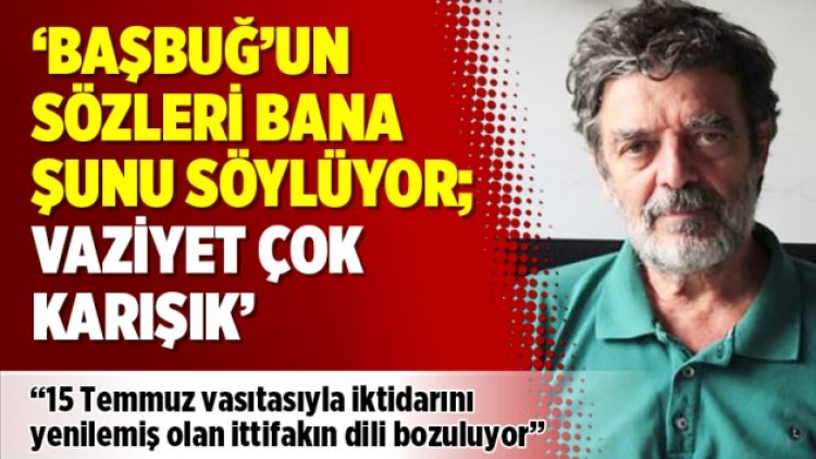 ‘Başbuğ’un sözleri bana şunu söylüyor; vaziyet çok karışık’