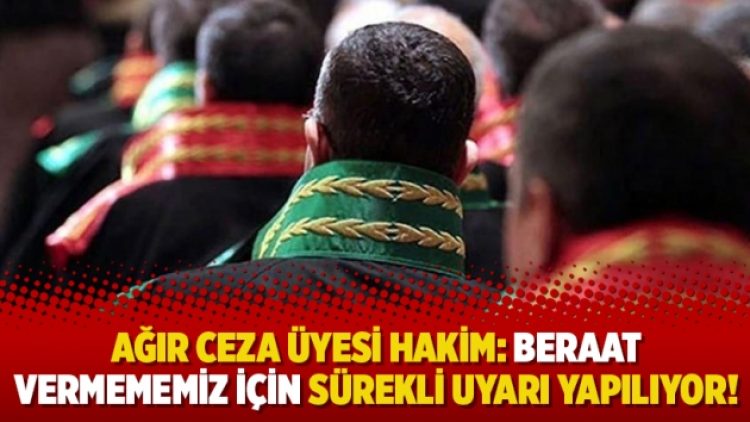 Ağır ceza üyesi hakim: Beraat vermememiz için sürekli uyarı yapılıyor!