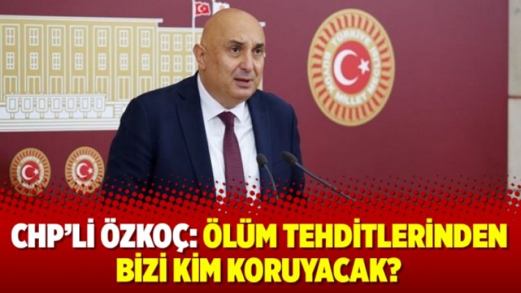 CHP’li Özkoç: Ölüm tehditlerinden bizi kim koruyacak?