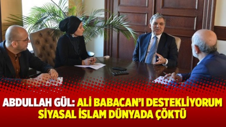 Abdullah Gül: Ali Babacan’ı destekliyorum, Siyasal İslam dünyada çöktü