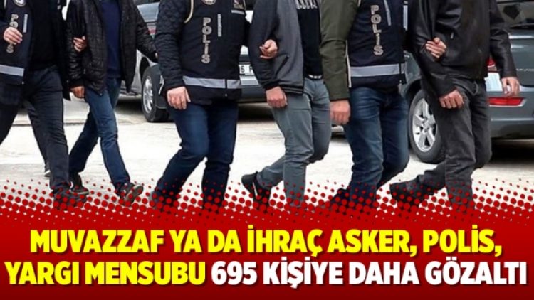 Muvazzaf ya da ihraç asker, polis, yargı mensubu 695 kişiye daha gözaltı