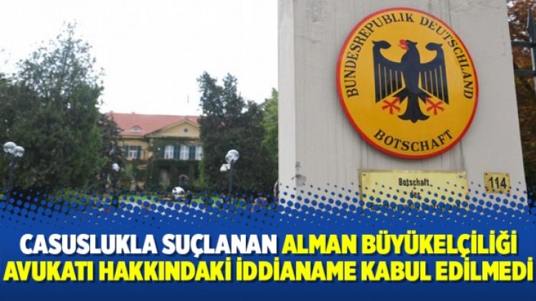 Casuslukla suçlanan Alman Büyükelçiliği avukatı hakkındaki iddianame kabul edilmedi