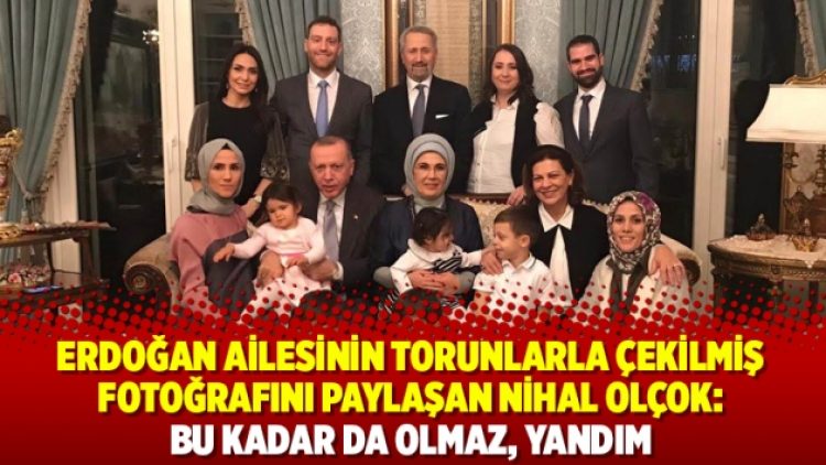 Erdoğan ailesinin torunlarla çekilmiş fotoğrafını paylaşan Nihal Olçok: Bu kadar da olmaz, yandım