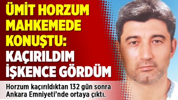 Ümit Horzum mahkemede konuştu: Kaçırıldım işkence gördüm