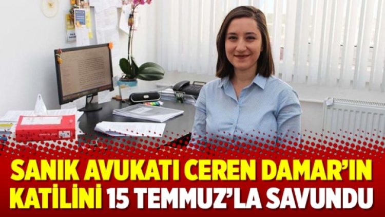 Sanık avukatı Ceren Damar’ın katilini 15 Temmuz’la savundu