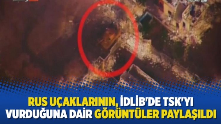 Rus uçaklarının, İdlib’de TSK’yi vurduğuna dair görüntüler paylaşıldı