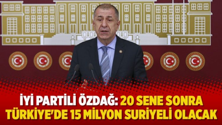 İyi Partili Özdağ: 20 sene sonra Türkiye’de 15 milyon Suriyeli olacak