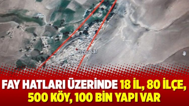 Fay hatları üzerinde 18 il, 80 ilçe, 500 köy, 100 bin yapı var