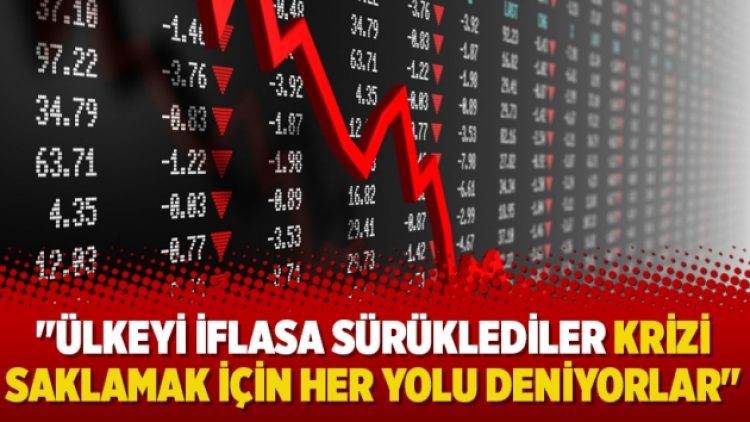 “Ülkeyi iflasa sürüklediler krizi saklamak için her yolu deniyorlar”