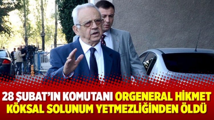 28 Şubat’ın komutanı Orgeneral Hikmet Köksal solunum yetmezliğinden öldü