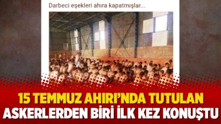 15 Temmuz Ahırı’nda tutulan askerlerden biri ilk kez konuştu