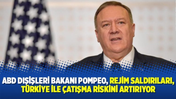 ABD Dışişleri Bakanı Pompeo, “Rejim saldırıları, Türkiye ile çatışma riskini artırıyor”