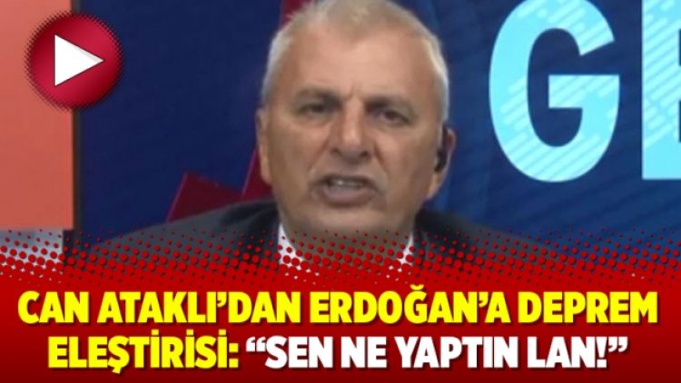 Can Ataklı’dan Erdoğan’a deprem eleştirisi: “Sen ne yaptın lan!”