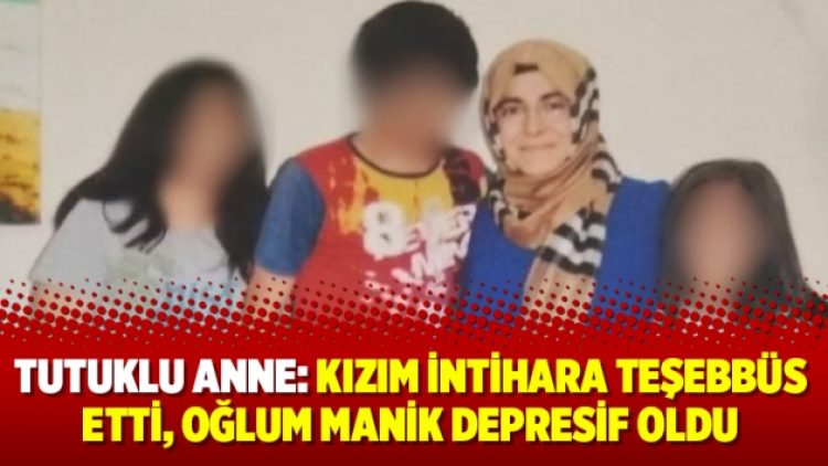 Tutuklu anne: Kızım intihara teşebbüs etti, oğlum manik depresif oldu