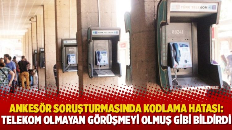 Ankesör soruşturmasında kodlama hatası: Telekom olmayan görüşmeyi olmuş gibi bildirdi