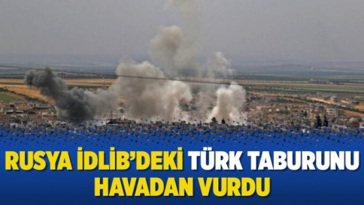 Rusya İdlib’deki Türk taburunu havadan vurdu