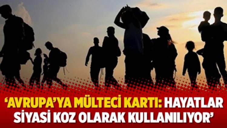 ‘Avrupa’ya mülteci kartı: Hayatlar siyasi koz olarak kullanılıyor’