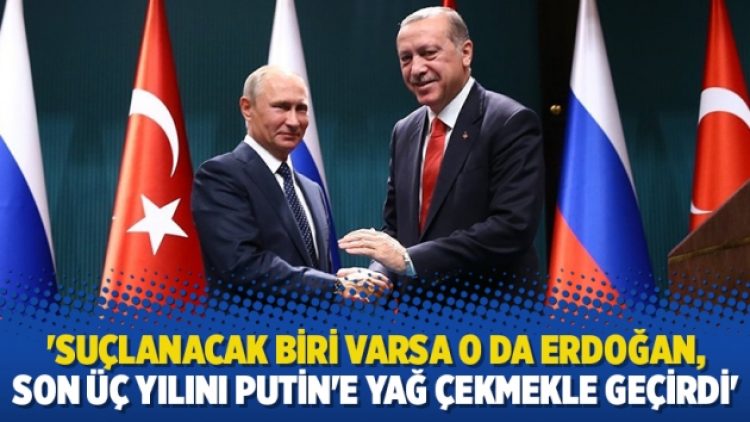 ‘Suçlanacak biri varsa o da Erdoğan, son üç yılını Putin’e yağ çekmekle geçirdi’