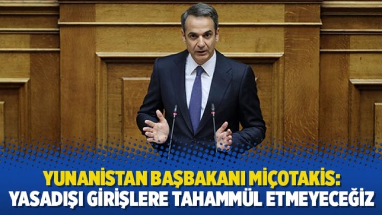 Yunanistan Başbakanı Miçotakis: Yasadışı girişlere tahammül etmeyeceğiz