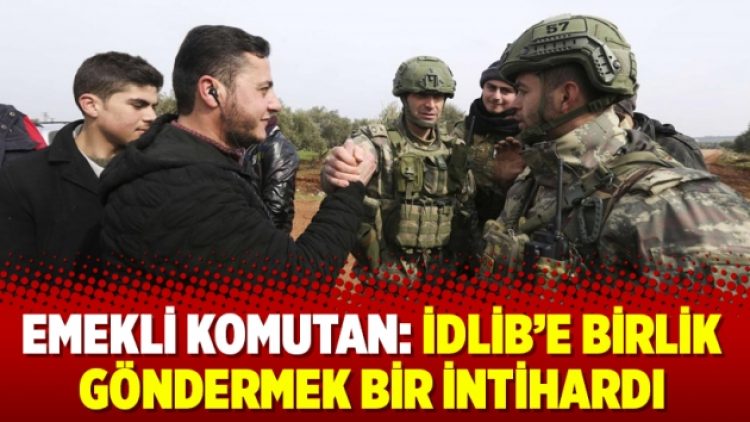 Emekli komutan: İdlib’e birlik göndermek bir intihardı