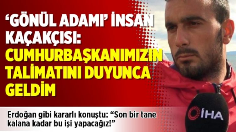 ‘Gönül adamı’ insan kaçakçısı: Cumhurbaşkanımızın talimatını duyunca geldim