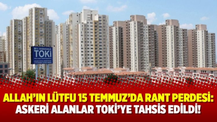 Allah’ın lütfu 15 Temmuz’da rant perdesi: Askeri alanlar TOKİ’ye tahsis edildi!