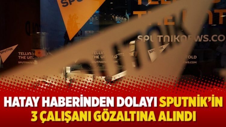 Hatay haberinden dolayı Sputnik’in 3 çalışanı gözaltına alındı