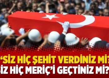 “Siz hiç şehit verdiniz mi? Siz hiç Meriç’i geçtiniz mi?”