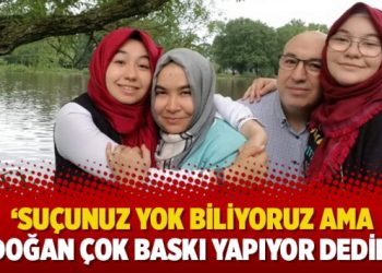 ‘Suçunuz yok biliyoruz ama Erdoğan çok baskı yapıyor dediler’