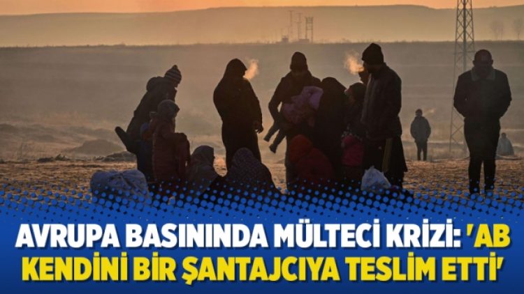 Avrupa basınında mülteci krizi: ‘AB kendini bir şantajcıya teslim etti’
