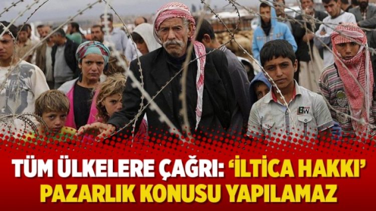 Tüm ülkelere çağrı: ‘İltica hakkı’ pazarlık konusu yapılamaz