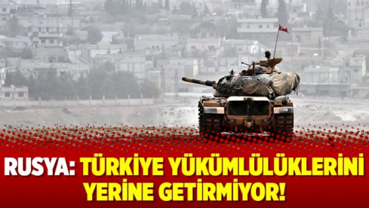 Rusya: Türkiye yükümlülüklerini yerine getirmiyor!