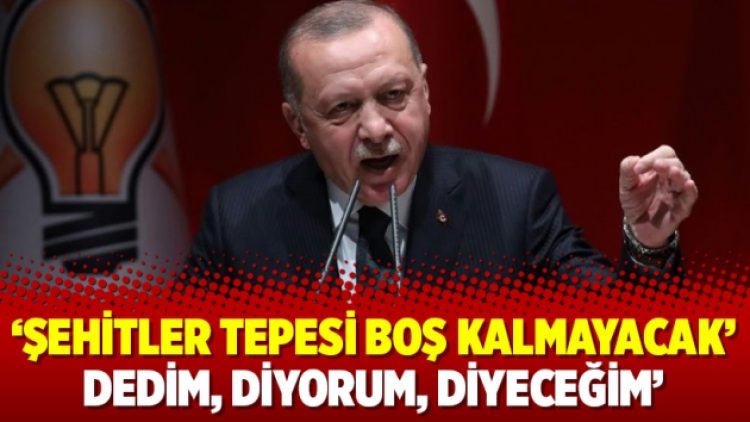 ‘Şehitler tepesi boş kalmayacak’ dedim, diyorum, diyeceğim’