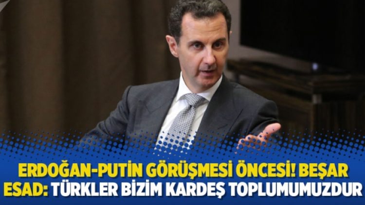 Erdoğan-Putin görüşmesi öncesi! Beşar Esad: Türkler bizim kardeş toplumumuzdur