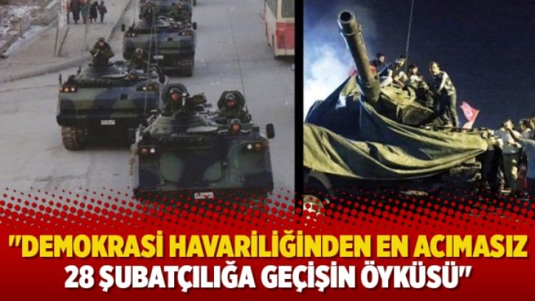 “Demokrasi havariliğinden en acımasız 28 Şubatçılığa geçişin öyküsü”