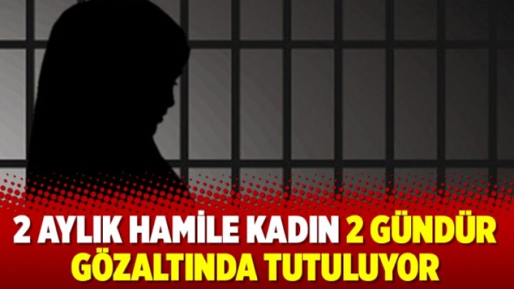 2 aylık hamile kadın 2 gündür gözaltında tutuluyor