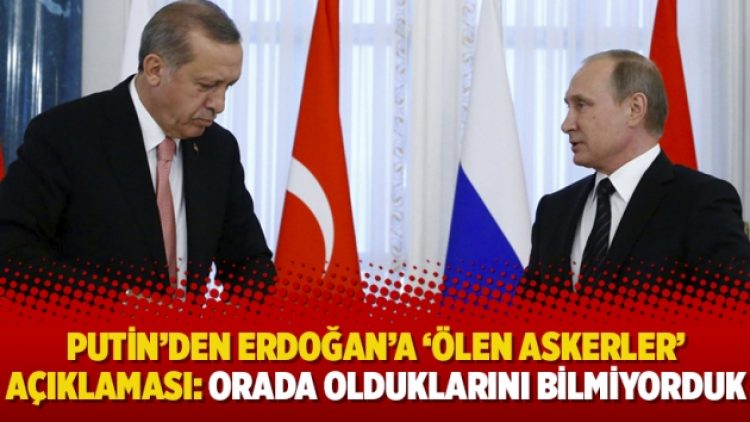 Putin’den Erdoğan’a ‘ölen askerler’ açıklaması: Orada olduklarını bilmiyorduk