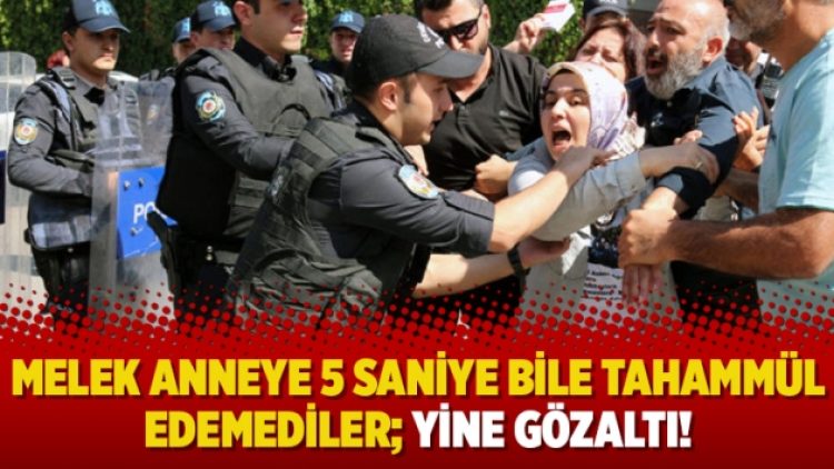 Melek Anneye 5 saniye bile tahammül edemediler; yine gözaltı!
