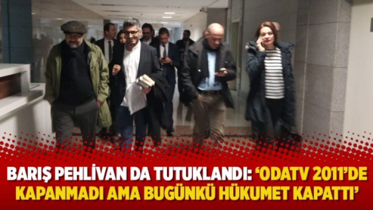 Barış Pehlivan da tutuklandı: ‘Odatv 2011’de kapanmadı ama bugünkü hükumet kapattı’
