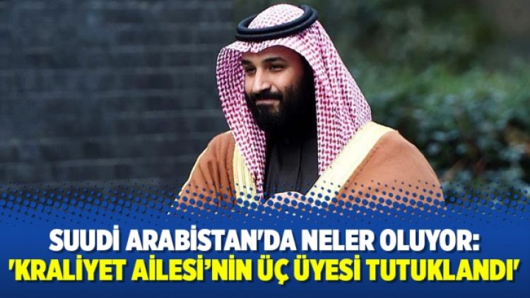 Suudi Arabistan’da neler oluyor: ‘Kraliyet Ailesi’nin üç üyesi tutuklandı’
